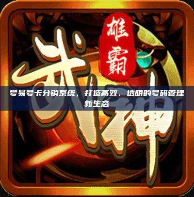 号易号卡分销系统,打造高效、透明的号码管理新生态
