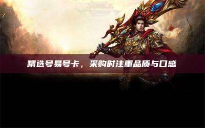 精选号易号卡,采购时注重品质与口感
