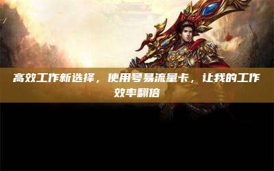 高效工作新选择,使用号易流量卡,让我的工作效率翻倍