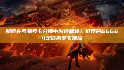如何在号易号卡分销中创造辉煌?推荐码66664是你的坚实保障