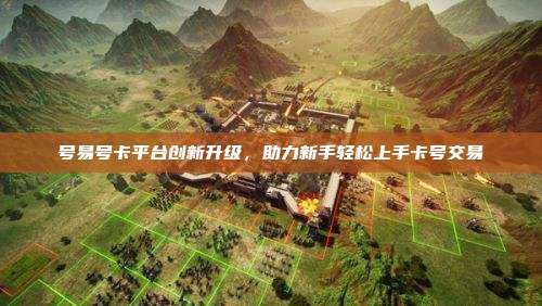 号易号卡平台创新升级,助力新手轻松上手卡号交易