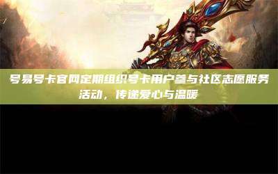 号易号卡官网定期组织号卡用户参与社区志愿服务活动,传递爱心与温暖
