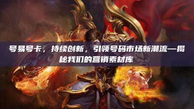 号易号卡,持续创新,引领号码市场新潮流—揭秘我们的营销素材库