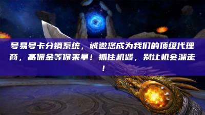 号易号卡分销系统,诚邀您成为我们的顶级代理商,高佣金等你来拿!抓住机遇,别让机会溜走!