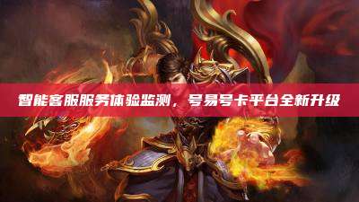 智能客服服务体验监测,号易号卡平台全新升级