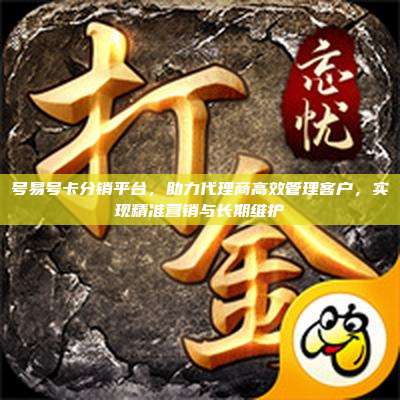 号易号卡分销平台,助力代理商高效管理客户,实现精准营销与长期维护