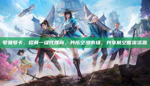 号易号卡，招募一级代理商，共拓空港市场，共享航空客流资源