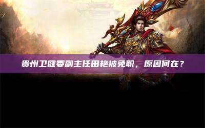 贵州卫健委副主任田艳被免职,原因何在?