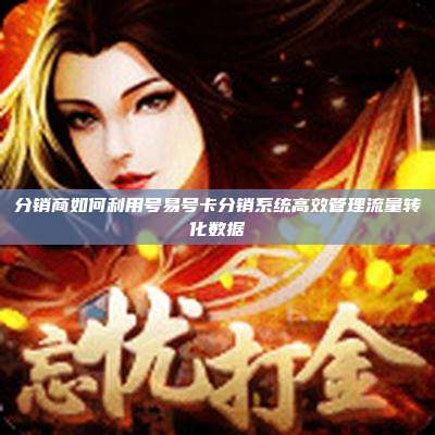 分销商如何利用号易号卡分销系统高效管理流量转化数据