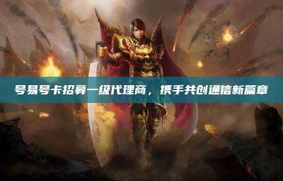 号易号卡招募一级代理商，携手共创通信新篇章