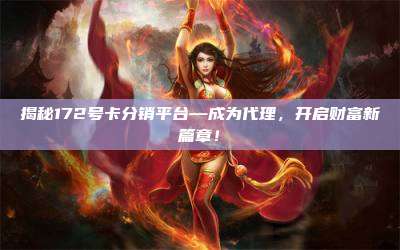 揭秘172号卡分销平台—成为代理，开启财富新篇章！