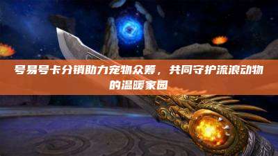 号易号卡分销助力宠物众筹，共同守护流浪动物的温暖家园