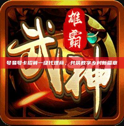 号易号卡招募一级代理商，共筑数字乡村新篇章