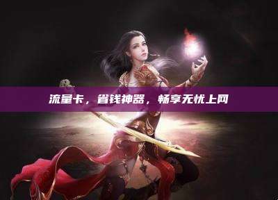 流量卡,省钱神器,畅享无忧上网