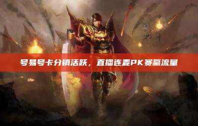 号易号卡分销活跃,直播连麦PK赛赢流量