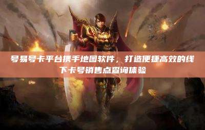 号易号卡平台携手地图软件,打造便捷高效的线下卡号销售点查询体验