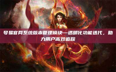 号易官网系统版本管理模块—透明化功能迭代，助力用户高效追踪