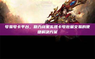 号易号卡平台,助力商家实现卡号批量交易的便捷解决方案