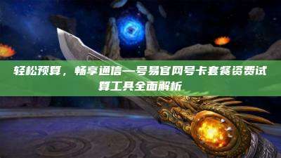 轻松预算,畅享通信—号易官网号卡套餐资费试算工具全面解析