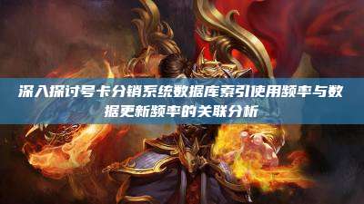 深入探讨号卡分销系统数据库索引使用频率与数据更新频率的关联分析