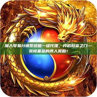 加入号易分销系统做一级代理,开启财富之门—装修基金的诱人奖励!