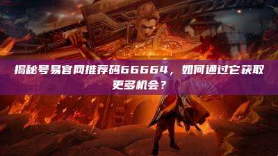揭秘号易官网推荐码66664，如何通过它获取更多机会？