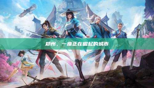 郑州,一座正在崛起的城市