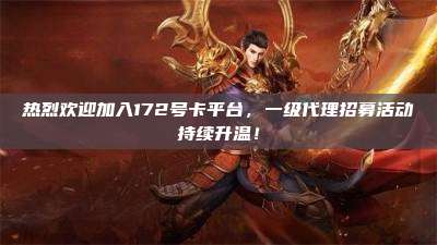 热烈欢迎加入172号卡平台，一级代理招募活动持续升温！