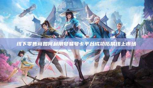线下零售商如何利用号易号卡平台成功拓展线上市场