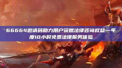 66664邀请码助力用户获赠法律咨询权益—年度10小时免费法律服务体验